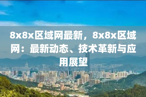 8x8x區(qū)域網(wǎng)最新，8x8x區(qū)域網(wǎng)：最新動態(tài)、技術(shù)革新與應(yīng)用展望