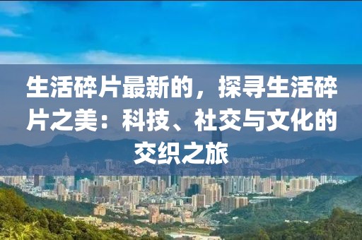 生活碎片最新的，探尋生活碎片之美：科技、社交與文化的交織之旅