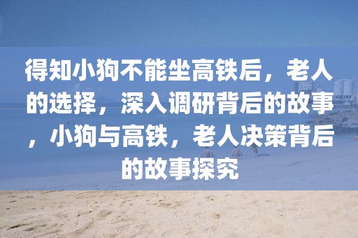 得知小狗不能坐高鐵后，老人的選擇，深入調研背后的故事，小狗與高鐵，老人決策背后的故事探究