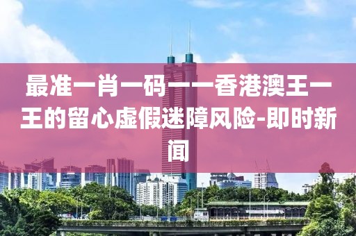 最準一肖一碼一一香港澳王一王的留心虛假迷障風險-即時新聞