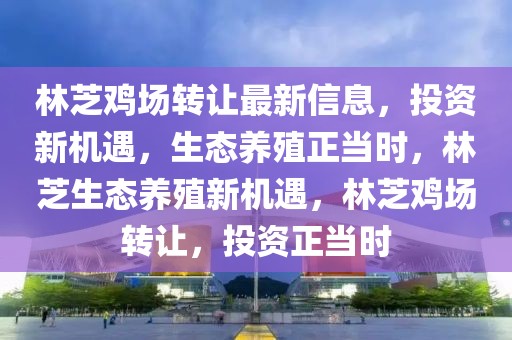 林芝雞場轉(zhuǎn)讓最新信息，投資新機(jī)遇，生態(tài)養(yǎng)殖正當(dāng)時(shí)，林芝生態(tài)養(yǎng)殖新機(jī)遇，林芝雞場轉(zhuǎn)讓，投資正當(dāng)時(shí)