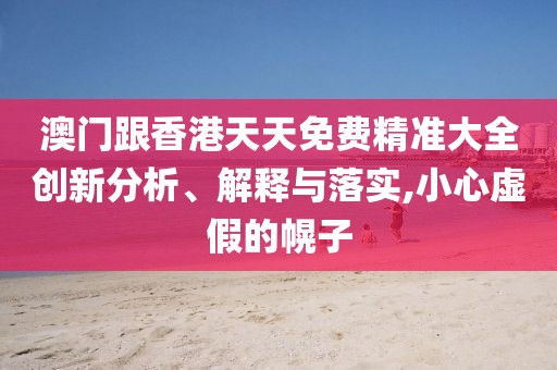 澳門跟香港天天免費(fèi)精準(zhǔn)大全創(chuàng)新分析、解釋與落實(shí),小心虛假的幌子