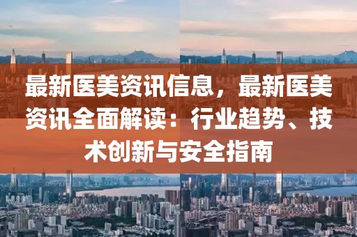 最新醫(yī)美資訊信息，最新醫(yī)美資訊全面解讀：行業(yè)趨勢(shì)、技術(shù)創(chuàng)新與安全指南