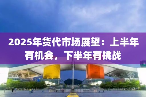 2025年貨代市場(chǎng)展望：上半年有機(jī)會(huì)，下半年有挑戰(zhàn)