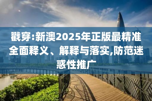 戳穿:新澳2025年正版最精準(zhǔn)全面釋義、解釋與落實(shí),防范迷惑性推廣