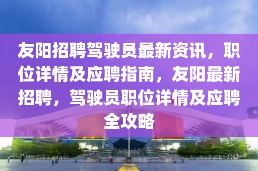 友陽招聘駕駛員最新資訊，職位詳情及應聘指南，友陽最新招聘，駕駛員職位詳情及應聘全攻略