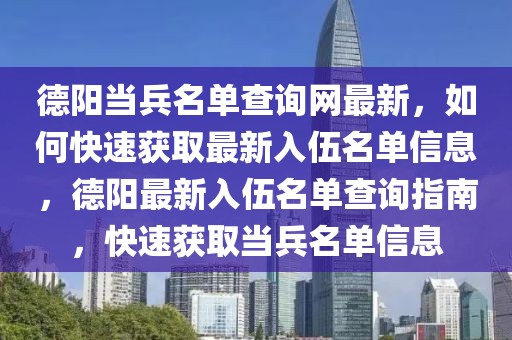 德陽當(dāng)兵名單查詢網(wǎng)最新，如何快速獲取最新入伍名單信息，德陽最新入伍名單查詢指南，快速獲取當(dāng)兵名單信息