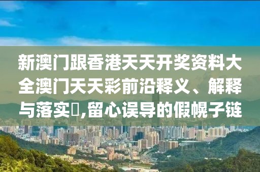 新澳門跟香港天天開獎資料大全澳門天天彩前沿釋義、解釋與落實?,留心誤導的假幌子鏈