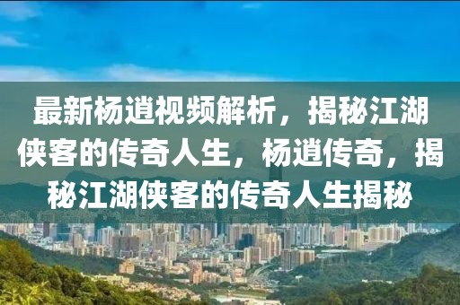 最新楊逍視頻解析，揭秘江湖俠客的傳奇人生，楊逍傳奇，揭秘江湖俠客的傳奇人生揭秘