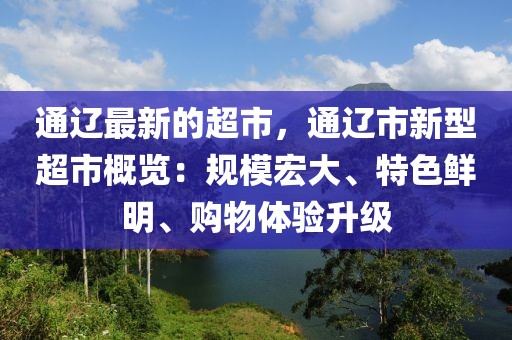 通遼最新的超市，通遼市新型超市概覽：規(guī)模宏大、特色鮮明、購(gòu)物體驗(yàn)升級(jí)