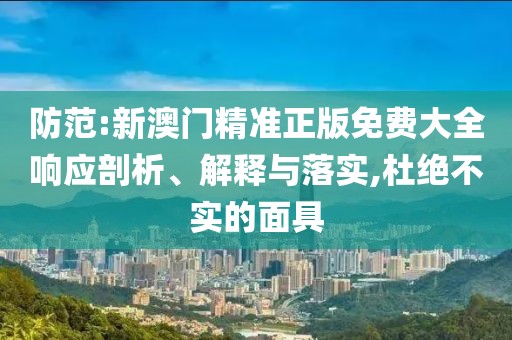 防范:新澳門精準正版免費大全響應剖析、解釋與落實,杜絕不實的面具