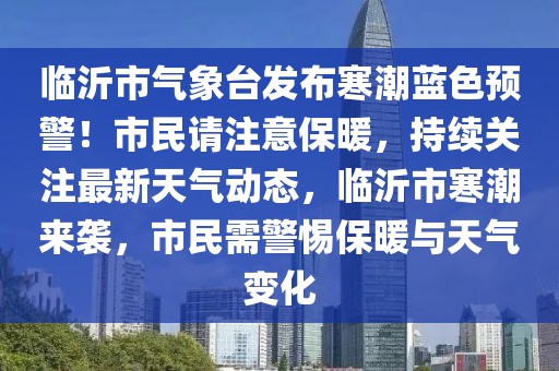 臨沂市氣象臺發(fā)布寒潮藍色預(yù)警！市民請注意保暖，持續(xù)關(guān)注最新天氣動態(tài)，臨沂市寒潮來襲，市民需警惕保暖與天氣變化