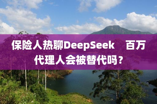 保險人熱聊DeepSeek　百萬代理人會被替代嗎？