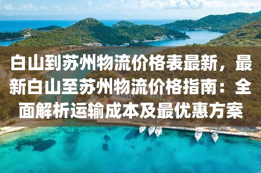 白山到蘇州物流價格表最新，最新白山至蘇州物流價格指南：全面解析運輸成本及最優惠方案
