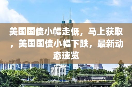 美國國債小幅走低，馬上獲取，美國國債小幅下跌，最新動態速覽