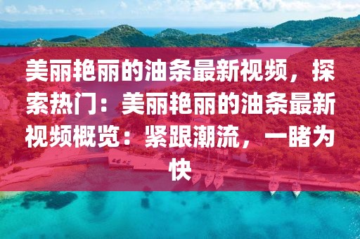 美麗艷麗的油條最新視頻，探索熱門：美麗艷麗的油條最新視頻概覽：緊跟潮流，一睹為快