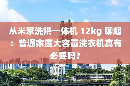 從米家洗烘一體機(jī) 12kg 聊起：普通家庭大容量洗衣機(jī)真有必要嗎？