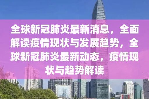 全球新冠肺炎最新消息，全面解讀疫情現(xiàn)狀與發(fā)展趨勢，全球新冠肺炎最新動態(tài)，疫情現(xiàn)狀與趨勢解讀