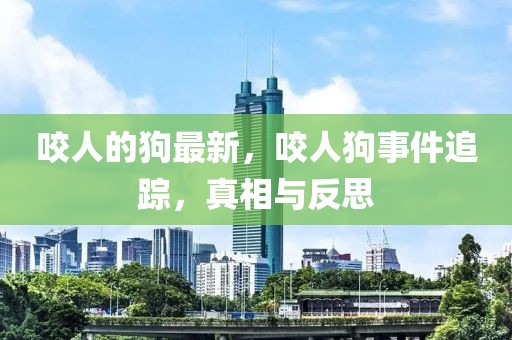 咬人的狗最新，咬人狗事件追蹤，真相與反思