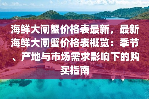 海鮮大閘蟹價格表最新，最新海鮮大閘蟹價格表概覽：季節、產地與市場需求影響下的購買指南