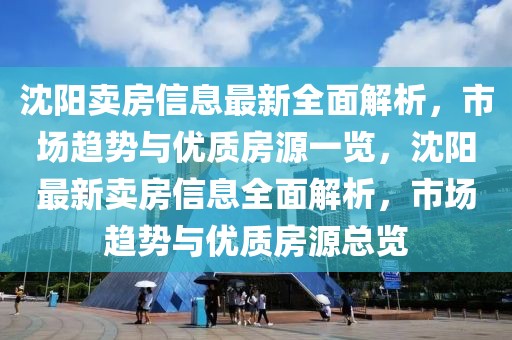沈陽賣房信息最新全面解析，市場趨勢與優質房源一覽，沈陽最新賣房信息全面解析，市場趨勢與優質房源總覽