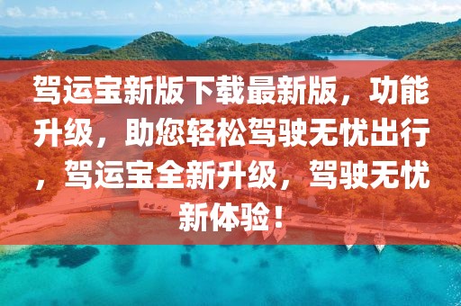 駕運寶新版下載最新版，功能升級，助您輕松駕駛無憂出行，駕運寶全新升級，駕駛無憂新體驗！