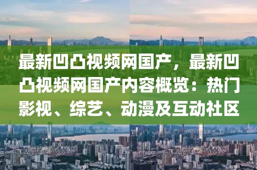 最新凹凸視頻網(wǎng)國產(chǎn)，最新凹凸視頻網(wǎng)國產(chǎn)內(nèi)容概覽：熱門影視、綜藝、動漫及互動社區(qū)