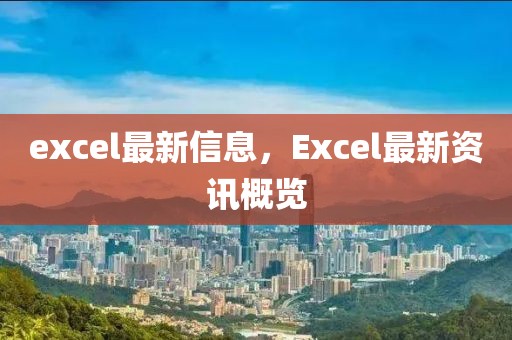 excel最新信息，Excel最新資訊概覽
