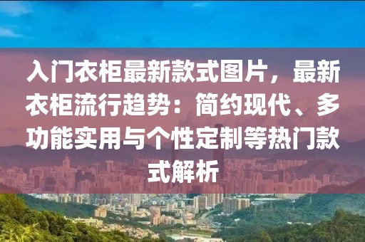 入門衣柜最新款式圖片，最新衣柜流行趨勢：簡約現代、多功能實用與個性定制等熱門款式解析