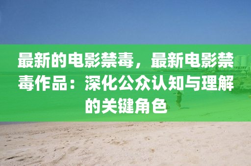 最新的電影禁毒，最新電影禁毒作品：深化公眾認知與理解的關鍵角色