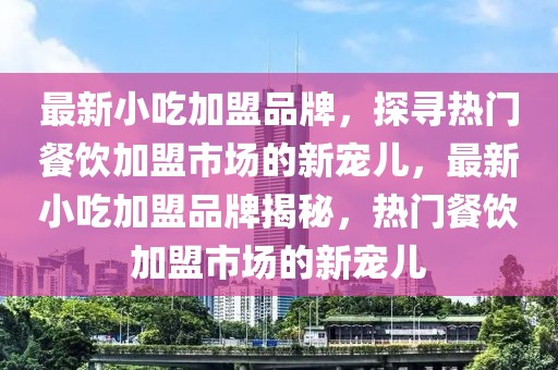 最新小吃加盟品牌，探尋熱門餐飲加盟市場的新寵兒，最新小吃加盟品牌揭秘，熱門餐飲加盟市場的新寵兒