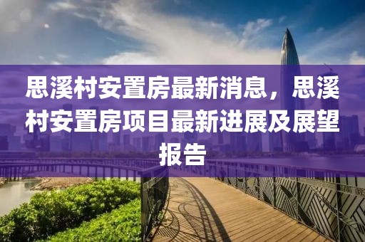 思溪村安置房最新消息，思溪村安置房項目最新進展及展望報告