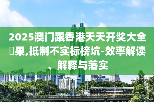 2025澳門跟香港天天開獎大全結果,抵制不實標榜坑-效率解讀、解釋與落實