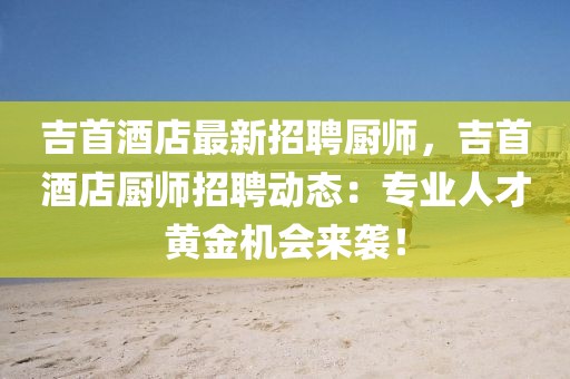 吉首酒店最新招聘廚師，吉首酒店廚師招聘動(dòng)態(tài)：專業(yè)人才黃金機(jī)會(huì)來襲！