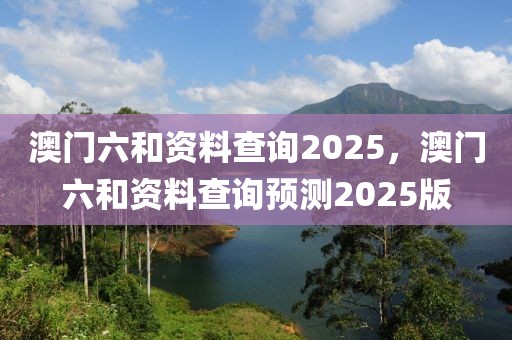 澳門六和資料查詢2025，澳門六和資料查詢預測2025版