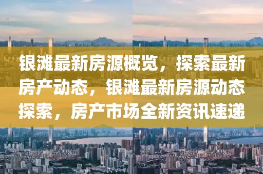 銀灘最新房源概覽，探索最新房產(chǎn)動態(tài)，銀灘最新房源動態(tài)探索，房產(chǎn)市場全新資訊速遞