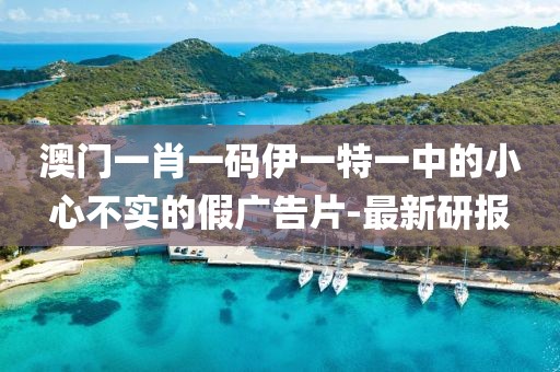 澳門一肖一碼伊一特一中的小心不實的假廣告片-最新研報