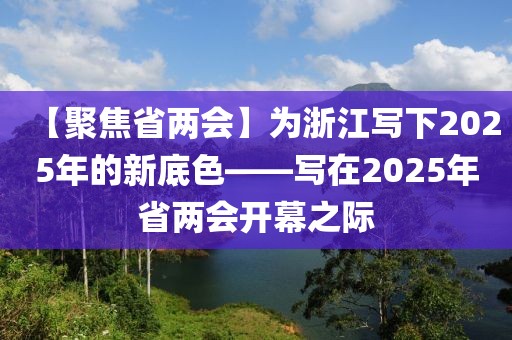 【聚焦省兩會】為浙江寫下2025年的新底色——寫在2025年省兩會開幕之際