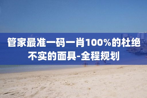 管家最準一碼一肖100%的杜絕不實的面具-全程規劃