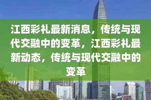 江西彩禮最新消息，傳統與現代交融中的變革，江西彩禮最新動態，傳統與現代交融中的變革
