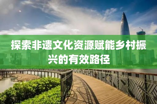 探索非遺文化資源賦能鄉村振興的有效路徑