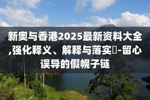 新奧與香港2025最新資料大全,強(qiáng)化釋義、解釋與落實(shí)?-留心誤導(dǎo)的假幌子鏈