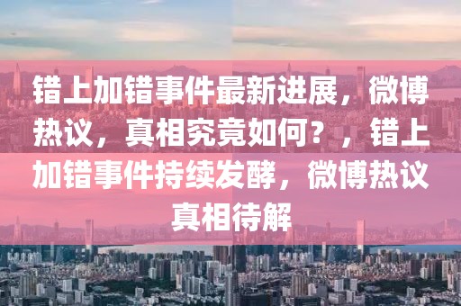 錯上加錯事件最新進展，微博熱議，真相究竟如何？，錯上加錯事件持續發酵，微博熱議真相待解