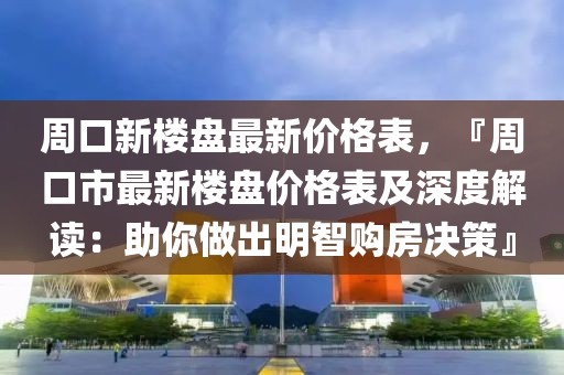 周口新樓盤最新價格表，『周口市最新樓盤價格表及深度解讀：助你做出明智購房決策』