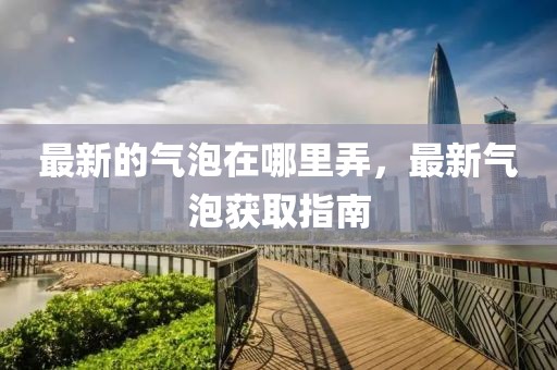 最新的氣泡在哪里弄，最新氣泡獲取指南
