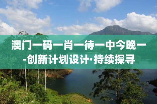 澳門一碼一肖一待一中今晚一-創新計劃設計·持續探尋