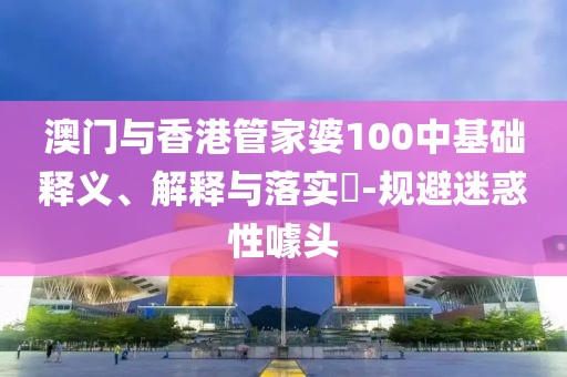 澳門與香港管家婆100中基礎釋義、解釋與落實?-規避迷惑性噱頭