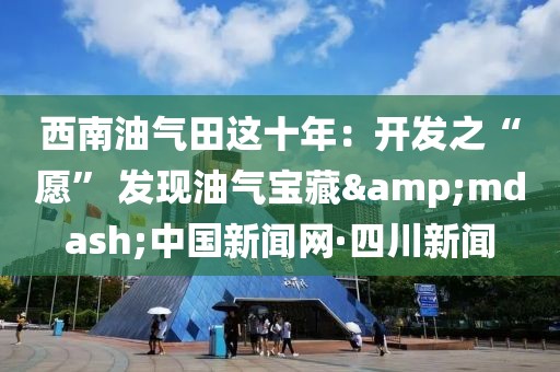 西南油氣田這十年：開發之“愿” 發現油氣寶藏&mdash;中國新聞網·四川新聞