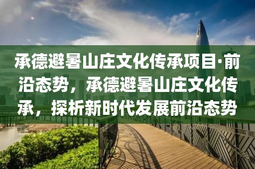 承德避暑山莊文化傳承項目·前沿態勢，承德避暑山莊文化傳承，探析新時代發展前沿態勢