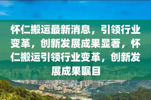 懷仁搬運最新消息，引領行業變革，創新發展成果顯著，懷仁搬運引領行業變革，創新發展成果矚目